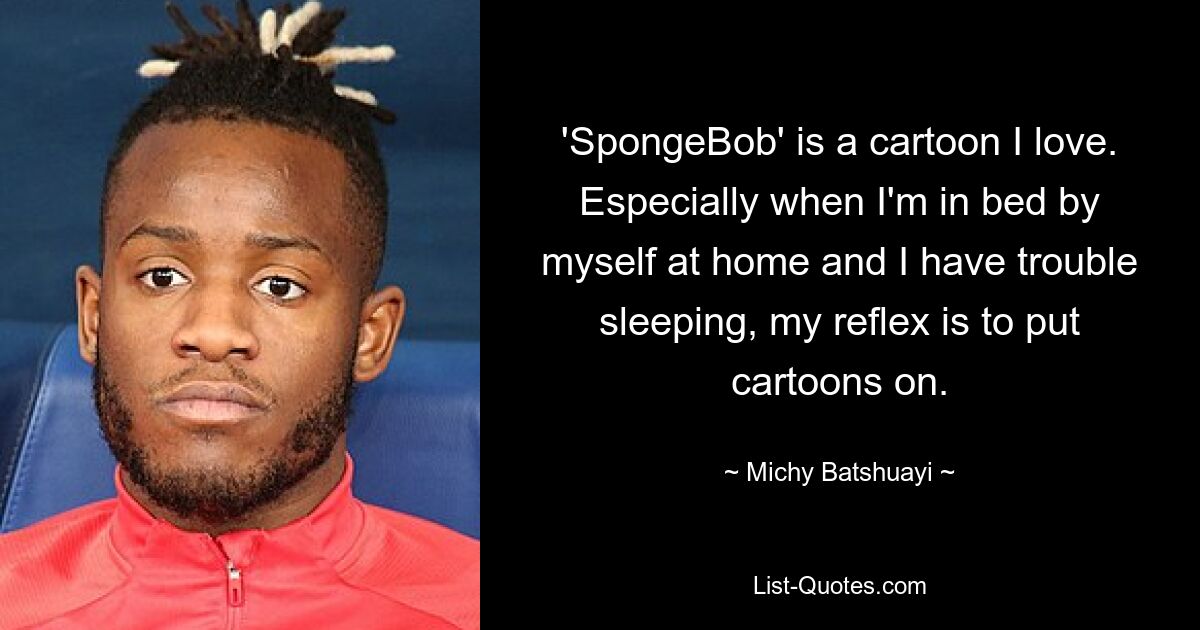 'SpongeBob' is a cartoon I love. Especially when I'm in bed by myself at home and I have trouble sleeping, my reflex is to put cartoons on. — © Michy Batshuayi