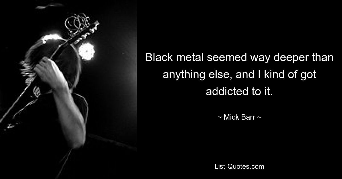 Black metal seemed way deeper than anything else, and I kind of got addicted to it. — © Mick Barr