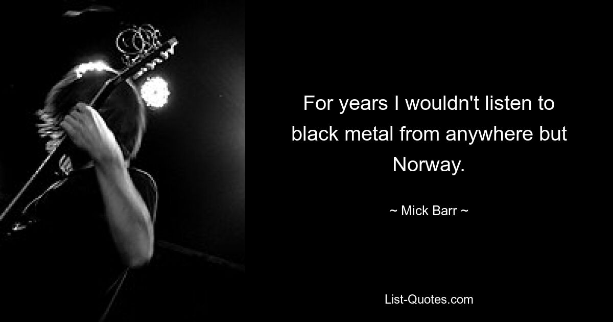 For years I wouldn't listen to black metal from anywhere but Norway. — © Mick Barr