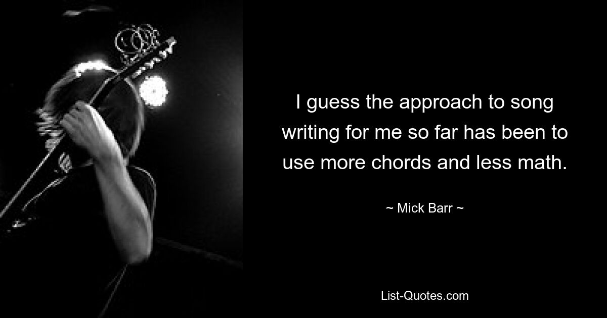 I guess the approach to song writing for me so far has been to use more chords and less math. — © Mick Barr