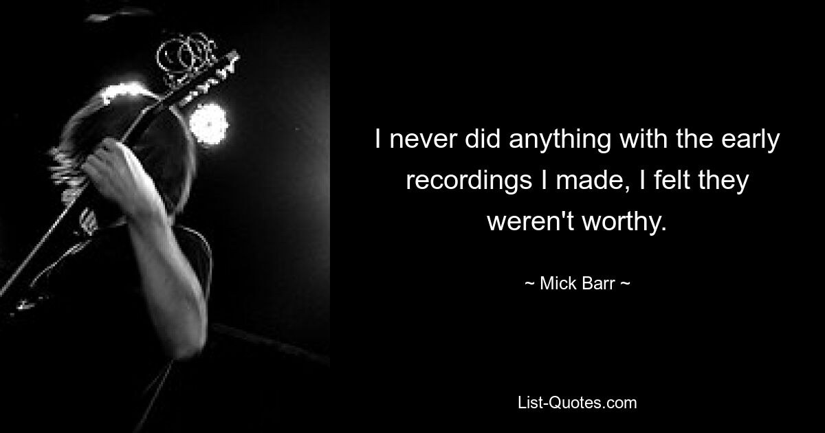 I never did anything with the early recordings I made, I felt they weren't worthy. — © Mick Barr