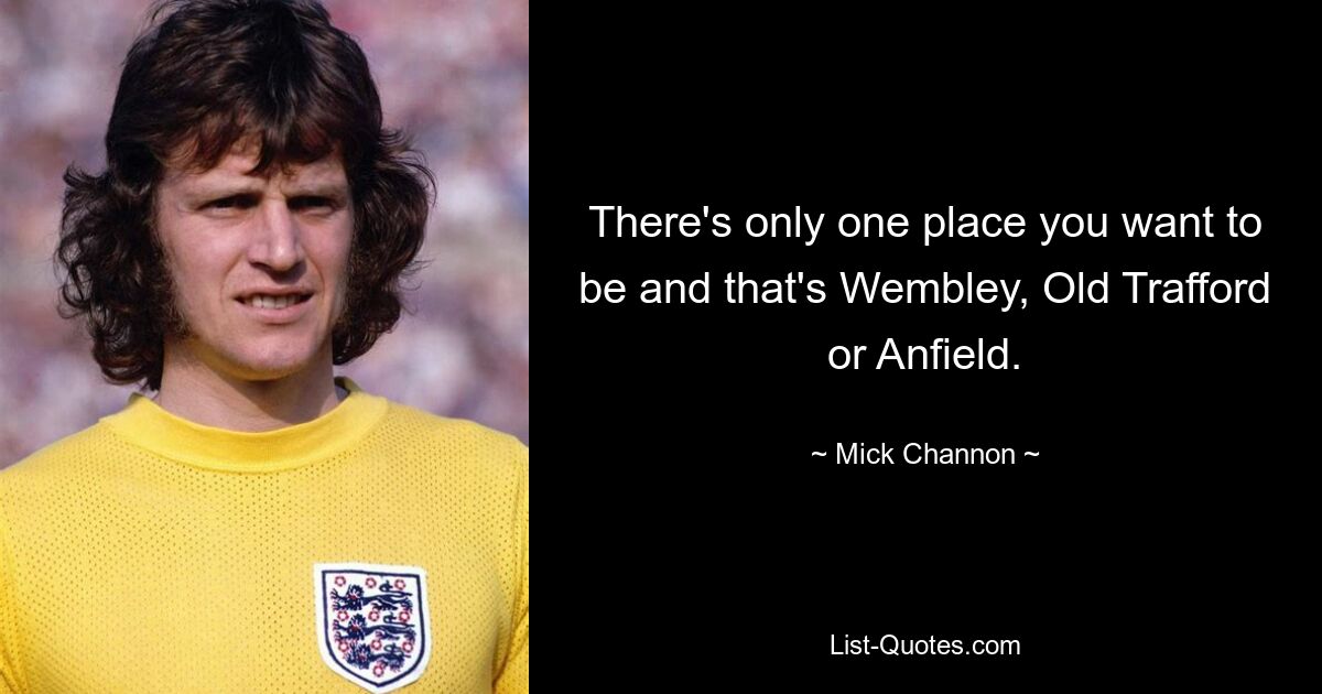 There's only one place you want to be and that's Wembley, Old Trafford or Anfield. — © Mick Channon