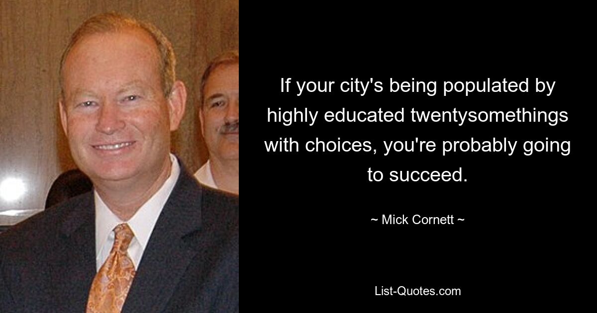 If your city's being populated by highly educated twentysomethings with choices, you're probably going to succeed. — © Mick Cornett