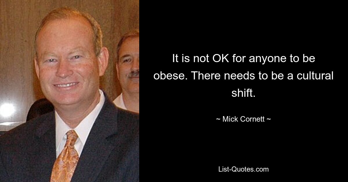 It is not OK for anyone to be obese. There needs to be a cultural shift. — © Mick Cornett