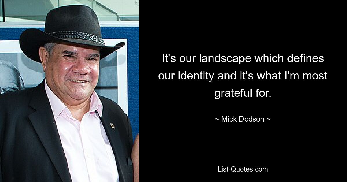 It's our landscape which defines our identity and it's what I'm most grateful for. — © Mick Dodson