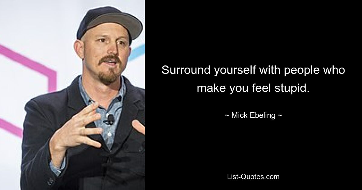 Surround yourself with people who make you feel stupid. — © Mick Ebeling