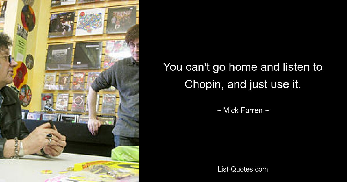 You can't go home and listen to Chopin, and just use it. — © Mick Farren