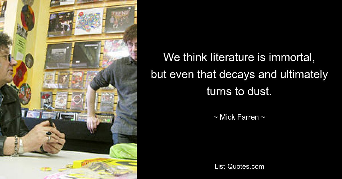 We think literature is immortal, but even that decays and ultimately turns to dust. — © Mick Farren