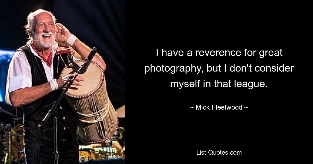 I have a reverence for great photography, but I don't consider myself in that league. — © Mick Fleetwood