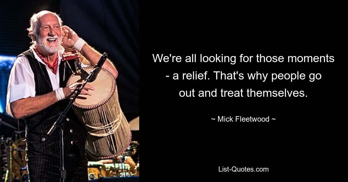 We're all looking for those moments - a relief. That's why people go out and treat themselves. — © Mick Fleetwood