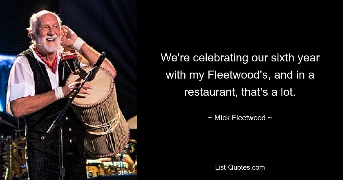 Wir feiern unser sechstes Jahr mit meinem Fleetwood&#39;s, und in einem Restaurant ist das schon eine ganze Menge. — © Mick Fleetwood 