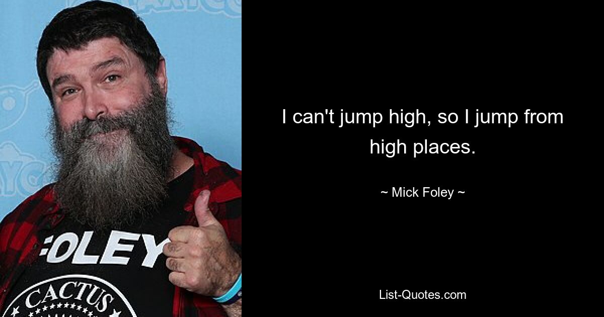 I can't jump high, so I jump from high places. — © Mick Foley