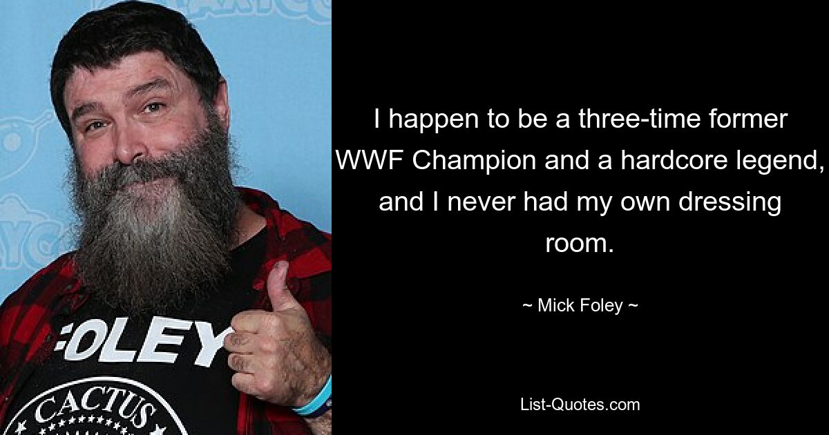 I happen to be a three-time former WWF Champion and a hardcore legend, and I never had my own dressing room. — © Mick Foley