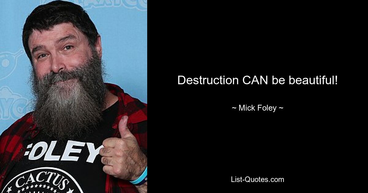 Destruction CAN be beautiful! — © Mick Foley