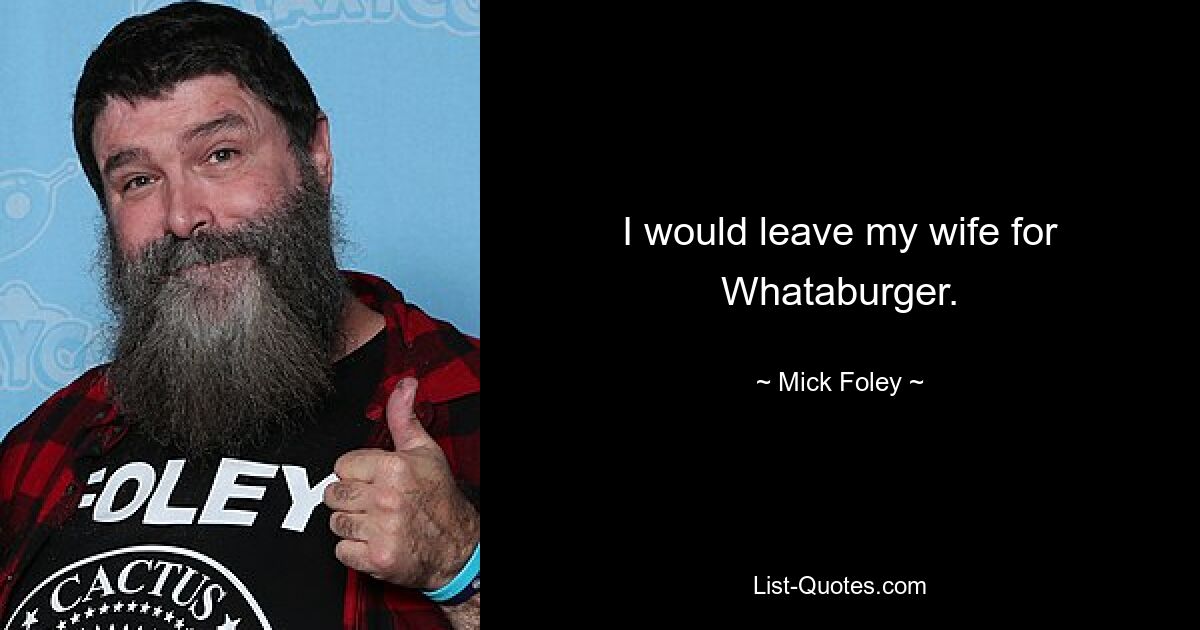 I would leave my wife for Whataburger. — © Mick Foley