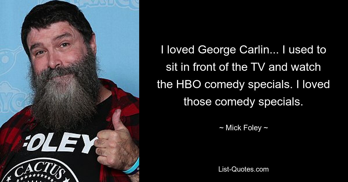 I loved George Carlin... I used to sit in front of the TV and watch the HBO comedy specials. I loved those comedy specials. — © Mick Foley