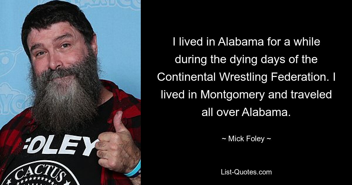 I lived in Alabama for a while during the dying days of the Continental Wrestling Federation. I lived in Montgomery and traveled all over Alabama. — © Mick Foley