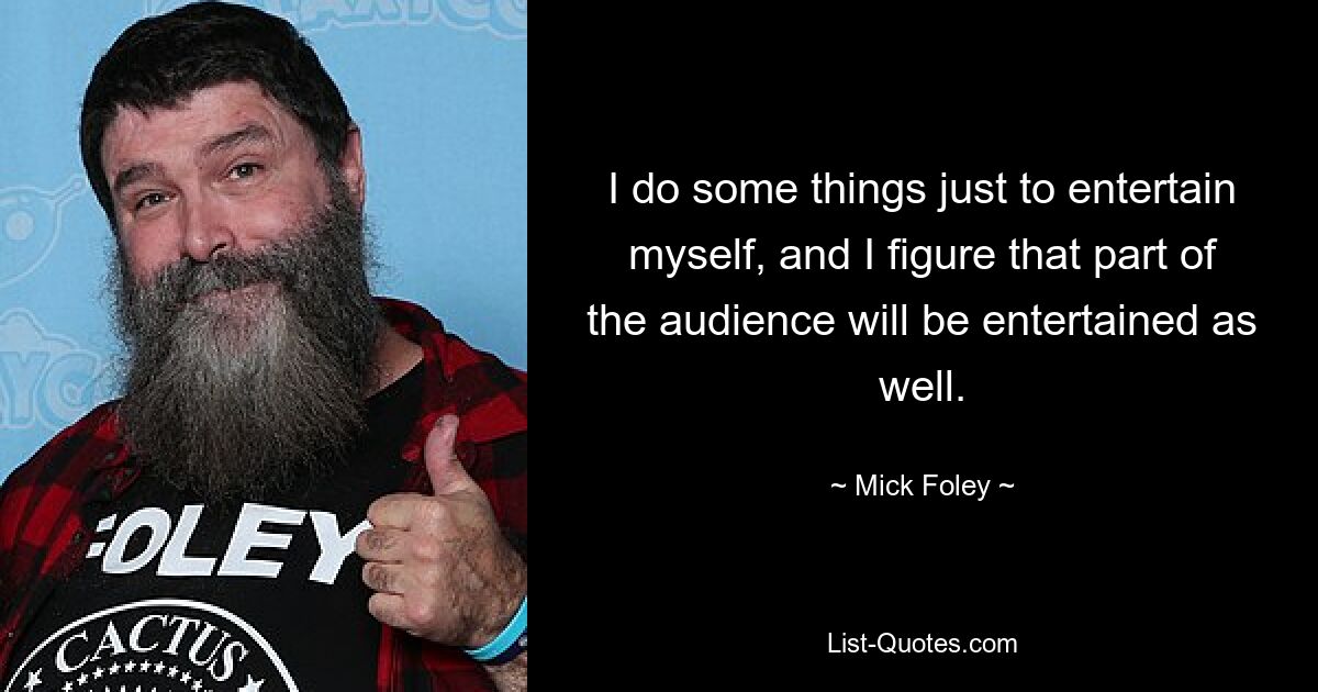 I do some things just to entertain myself, and I figure that part of the audience will be entertained as well. — © Mick Foley