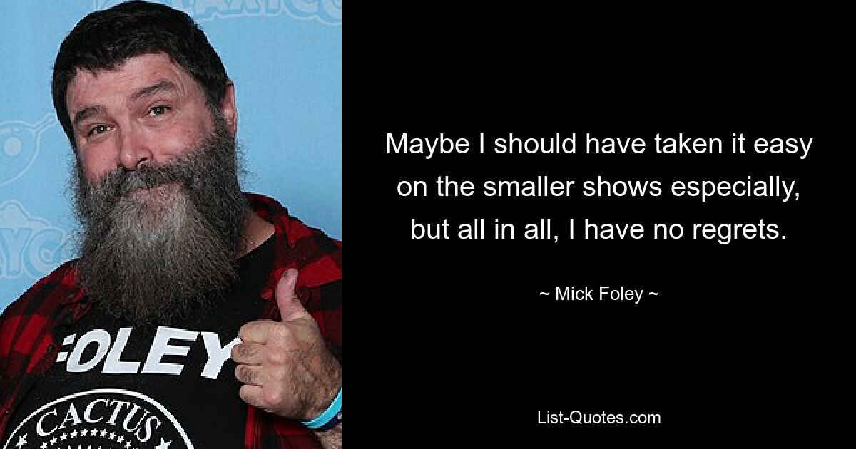 Maybe I should have taken it easy on the smaller shows especially, but all in all, I have no regrets. — © Mick Foley