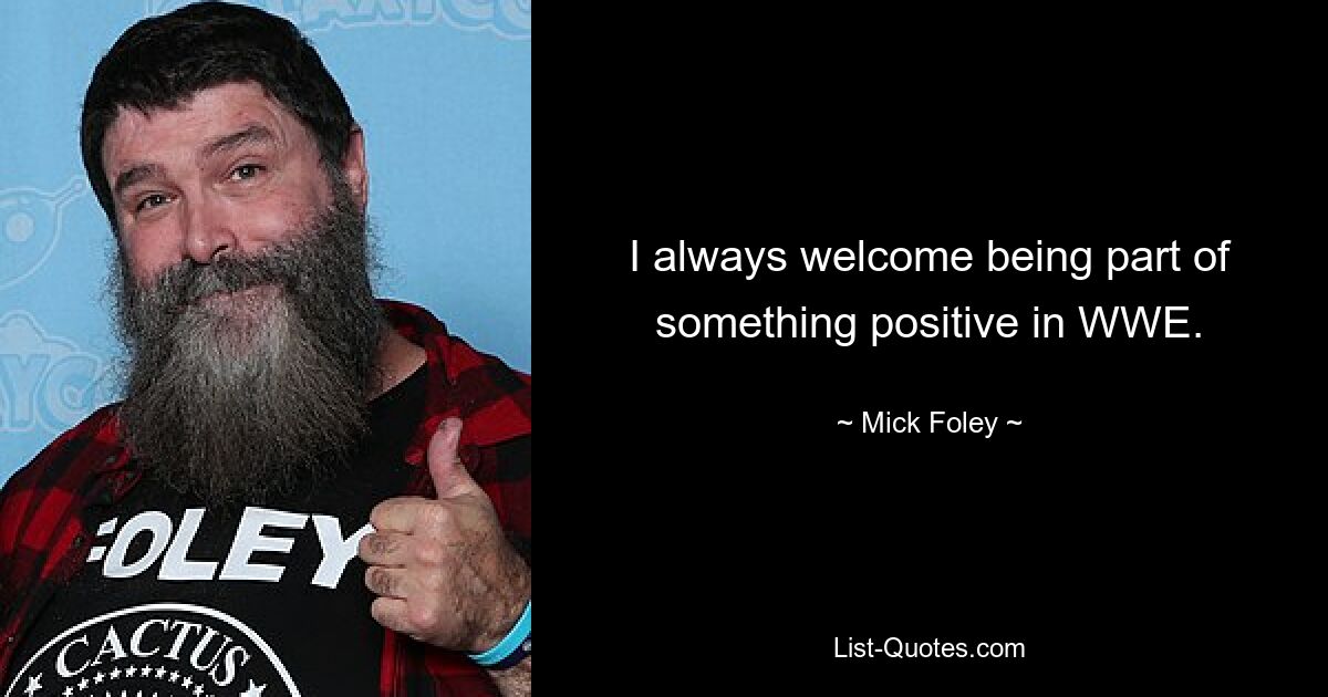 I always welcome being part of something positive in WWE. — © Mick Foley