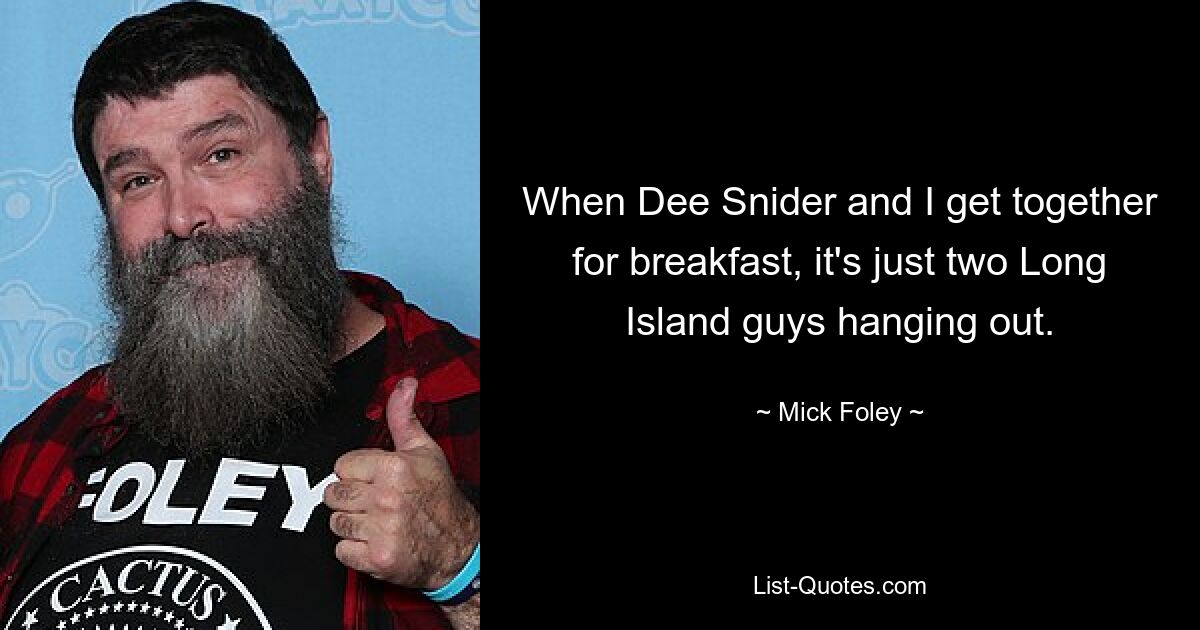 When Dee Snider and I get together for breakfast, it's just two Long Island guys hanging out. — © Mick Foley