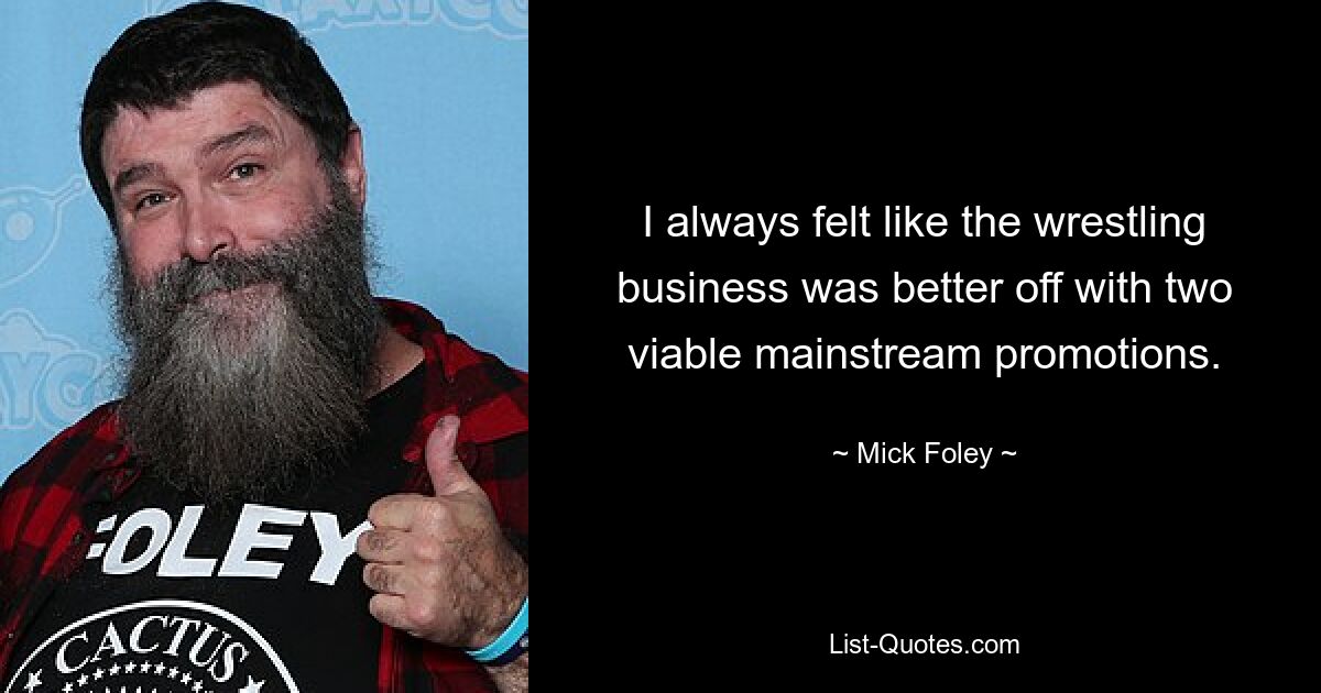 I always felt like the wrestling business was better off with two viable mainstream promotions. — © Mick Foley