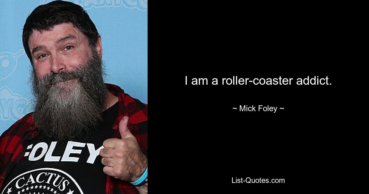 I am a roller-coaster addict. — © Mick Foley