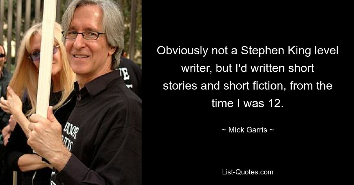 Obviously not a Stephen King level writer, but I'd written short stories and short fiction, from the time I was 12. — © Mick Garris