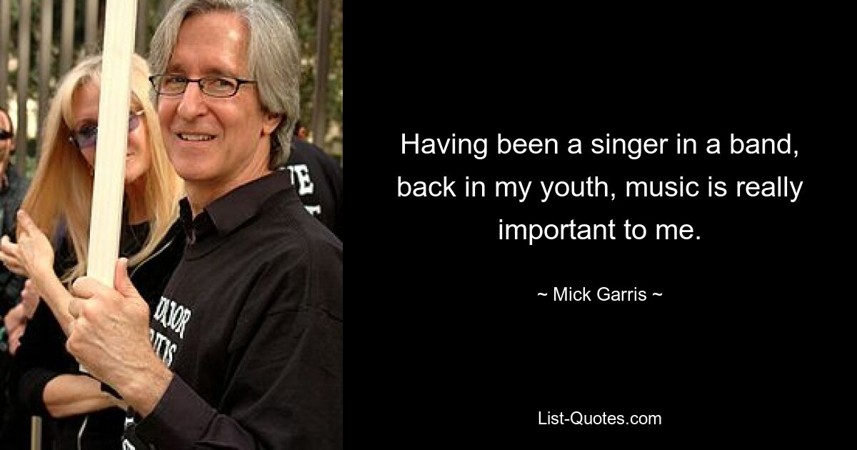 Having been a singer in a band, back in my youth, music is really important to me. — © Mick Garris