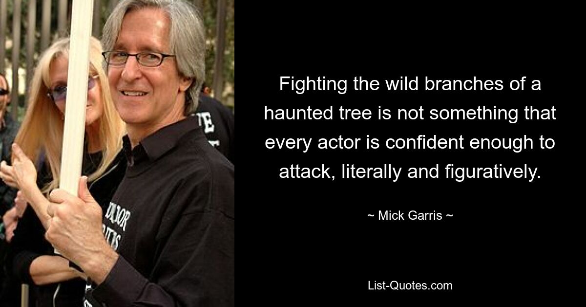 Fighting the wild branches of a haunted tree is not something that every actor is confident enough to attack, literally and figuratively. — © Mick Garris