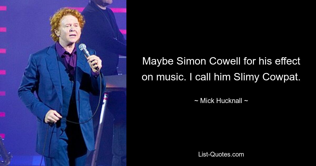 Maybe Simon Cowell for his effect on music. I call him Slimy Cowpat. — © Mick Hucknall