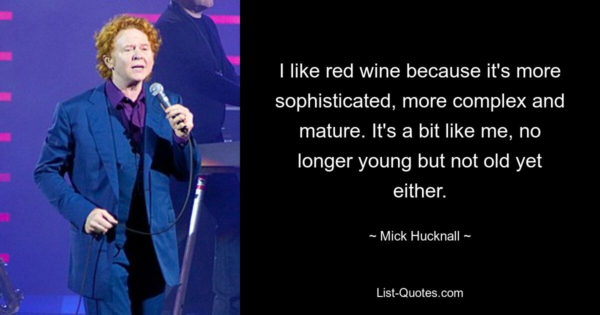 I like red wine because it's more sophisticated, more complex and mature. It's a bit like me, no longer young but not old yet either. — © Mick Hucknall