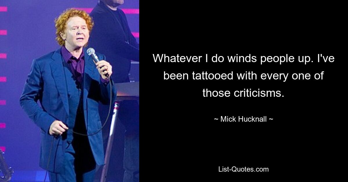 Whatever I do winds people up. I've been tattooed with every one of those criticisms. — © Mick Hucknall