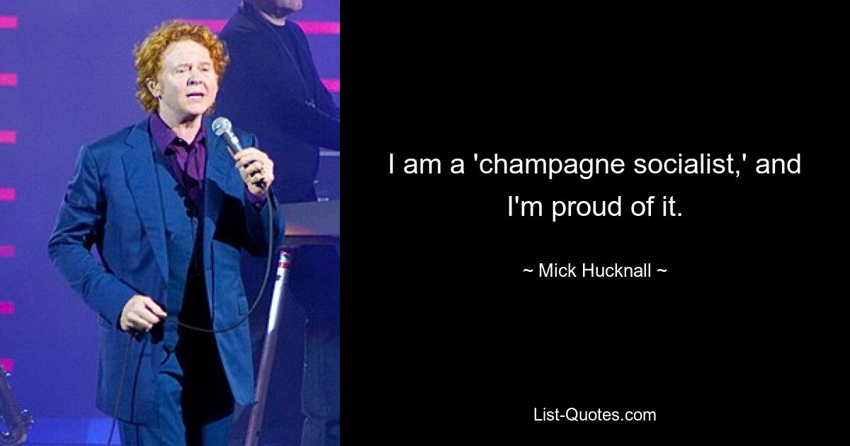 I am a 'champagne socialist,' and I'm proud of it. — © Mick Hucknall