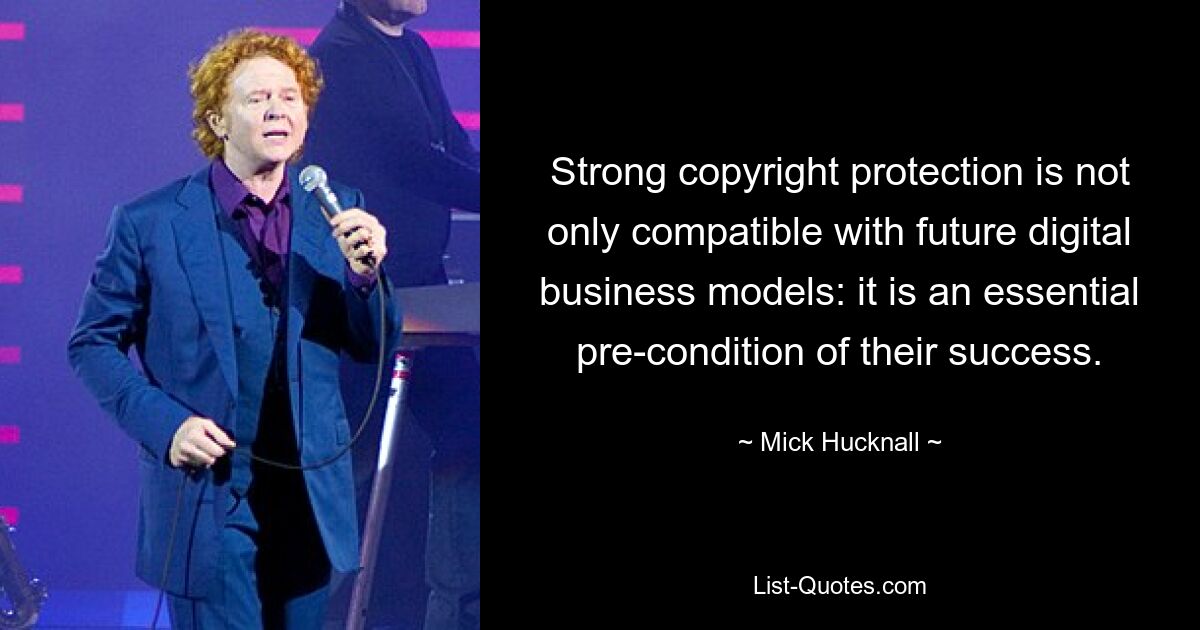 Strong copyright protection is not only compatible with future digital business models: it is an essential pre-condition of their success. — © Mick Hucknall