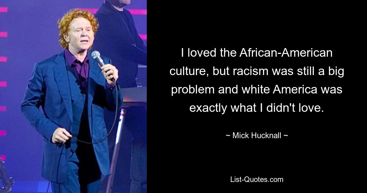 I loved the African-American culture, but racism was still a big problem and white America was exactly what I didn't love. — © Mick Hucknall