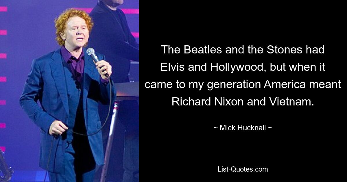 The Beatles and the Stones had Elvis and Hollywood, but when it came to my generation America meant Richard Nixon and Vietnam. — © Mick Hucknall