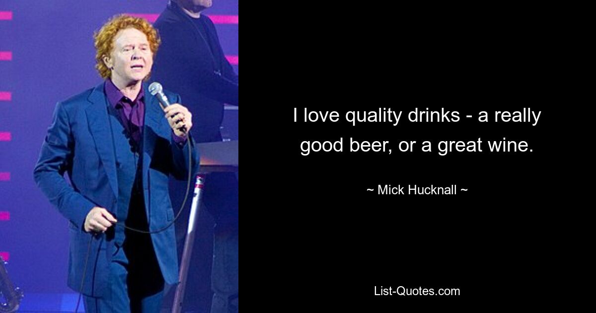 I love quality drinks - a really good beer, or a great wine. — © Mick Hucknall