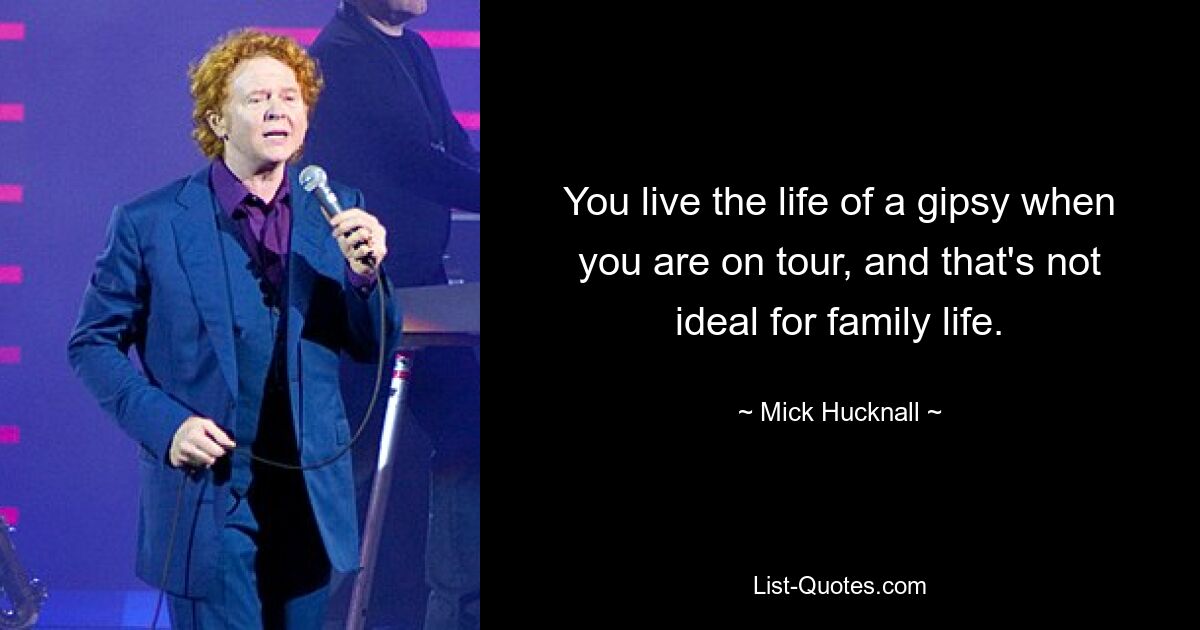 You live the life of a gipsy when you are on tour, and that's not ideal for family life. — © Mick Hucknall