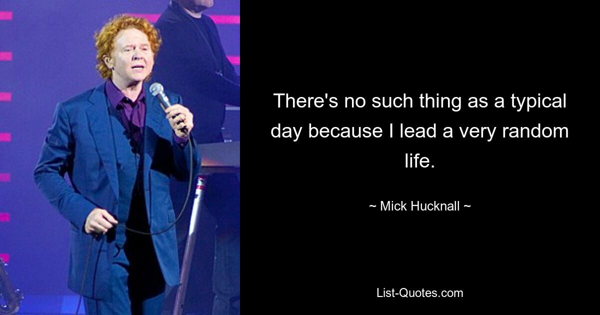 There's no such thing as a typical day because I lead a very random life. — © Mick Hucknall