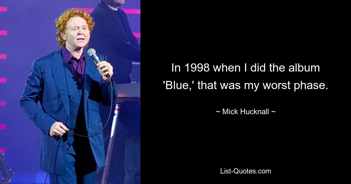 In 1998 when I did the album 'Blue,' that was my worst phase. — © Mick Hucknall