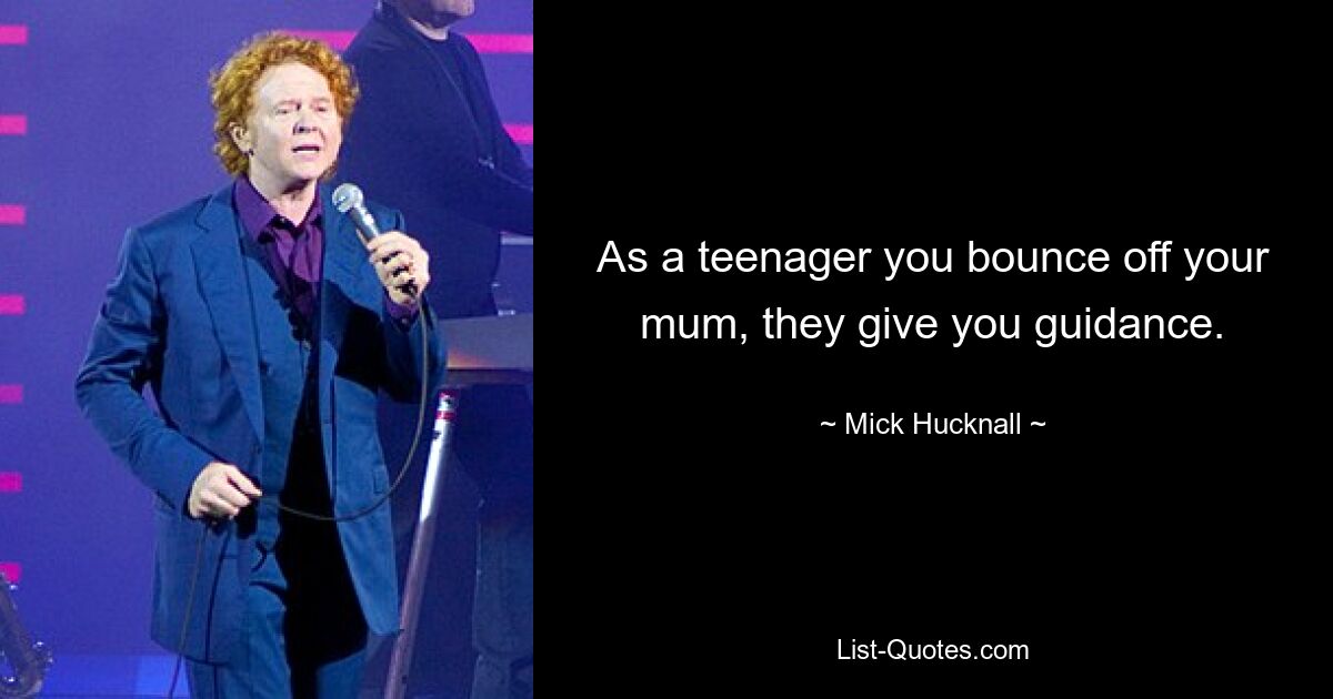 As a teenager you bounce off your mum, they give you guidance. — © Mick Hucknall