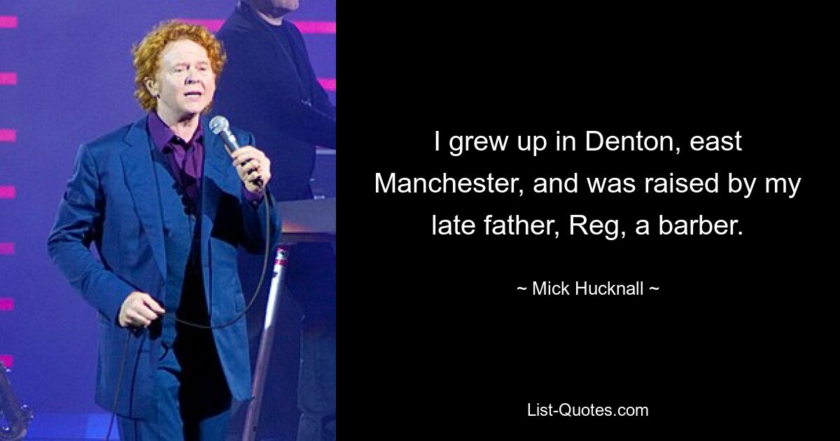 I grew up in Denton, east Manchester, and was raised by my late father, Reg, a barber. — © Mick Hucknall