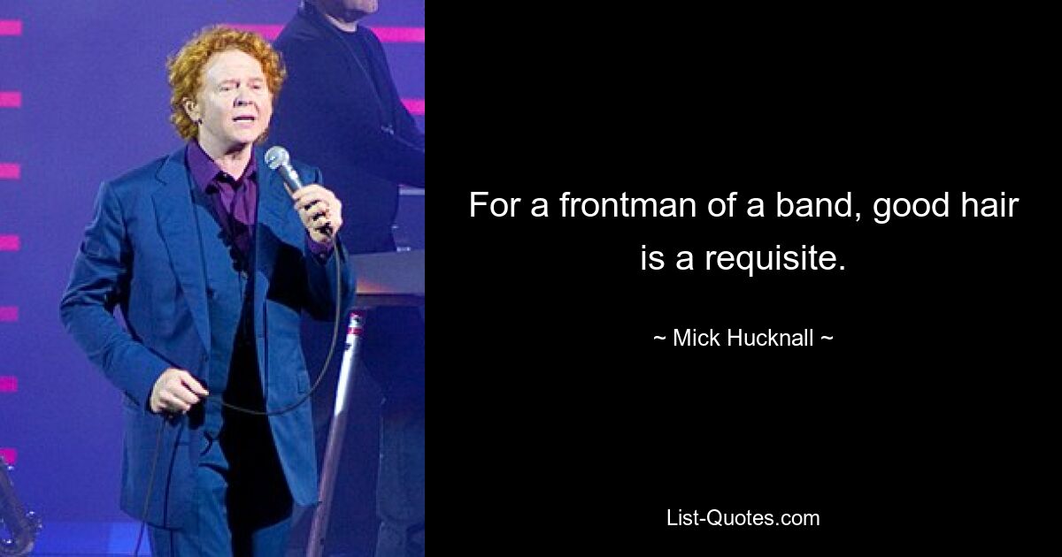 For a frontman of a band, good hair is a requisite. — © Mick Hucknall