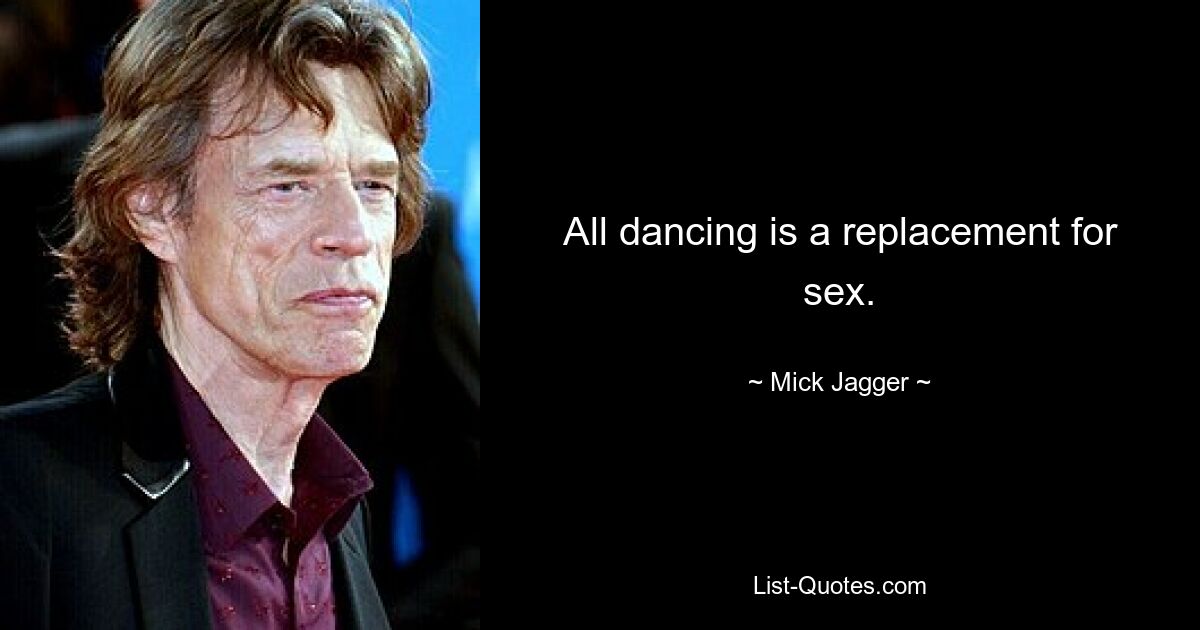 All dancing is a replacement for sex. — © Mick Jagger