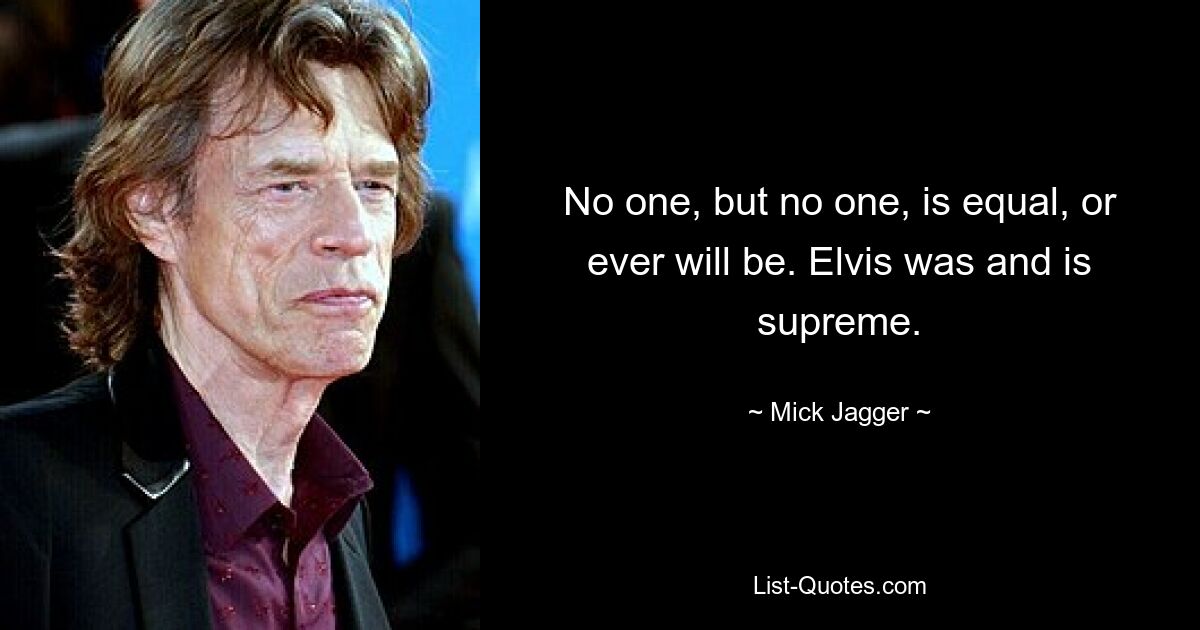 No one, but no one, is equal, or ever will be. Elvis was and is supreme. — © Mick Jagger