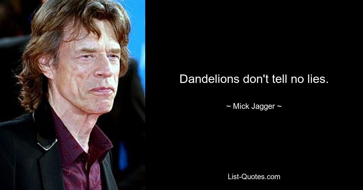 Dandelions don't tell no lies. — © Mick Jagger