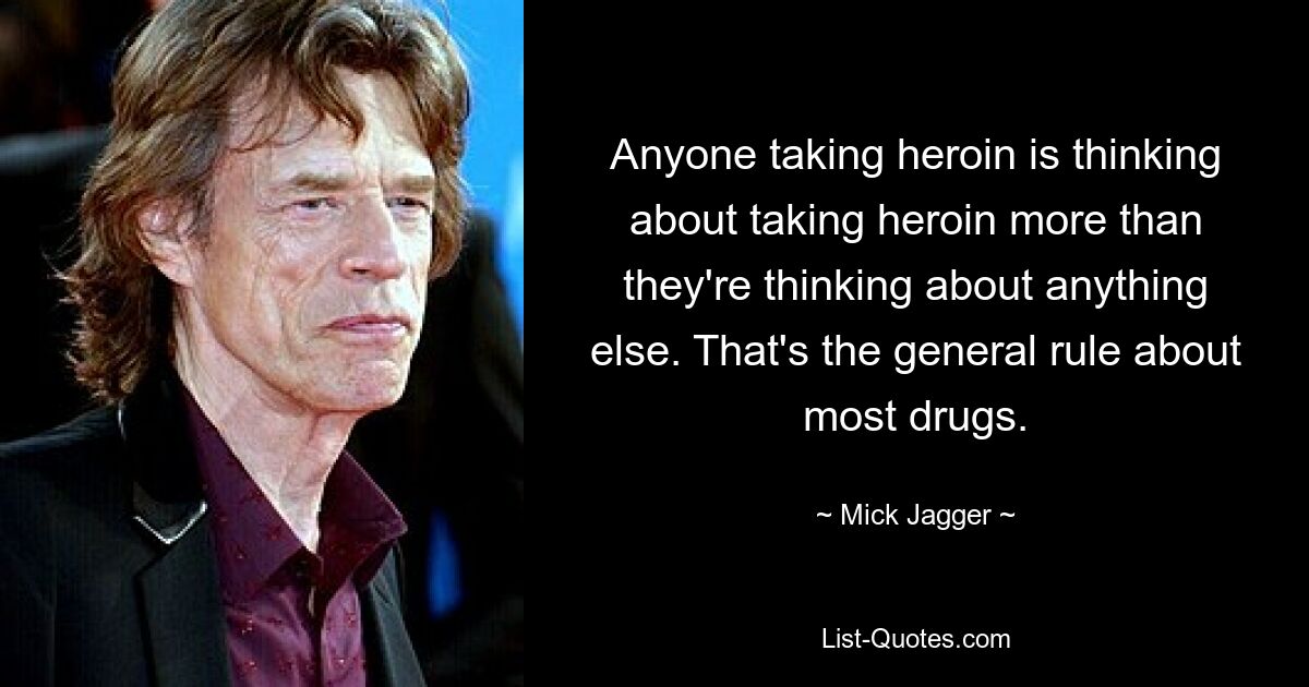 Anyone taking heroin is thinking about taking heroin more than they're thinking about anything else. That's the general rule about most drugs. — © Mick Jagger