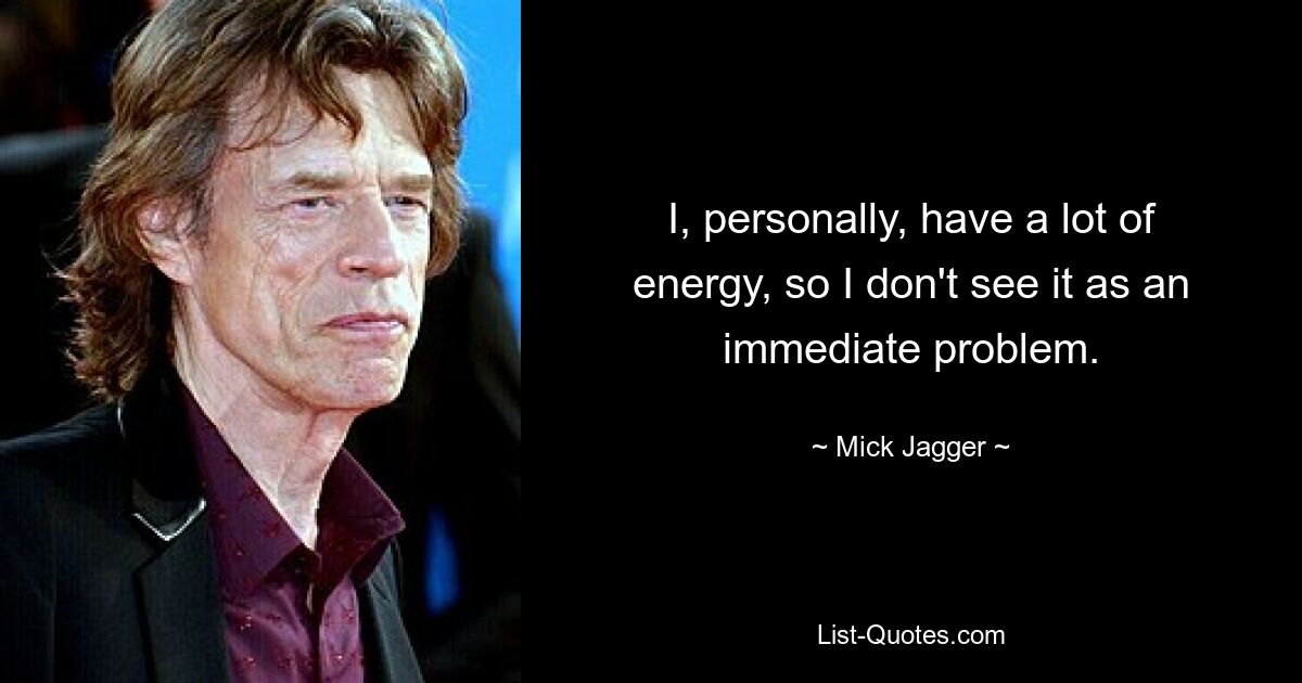 I, personally, have a lot of energy, so I don't see it as an immediate problem. — © Mick Jagger