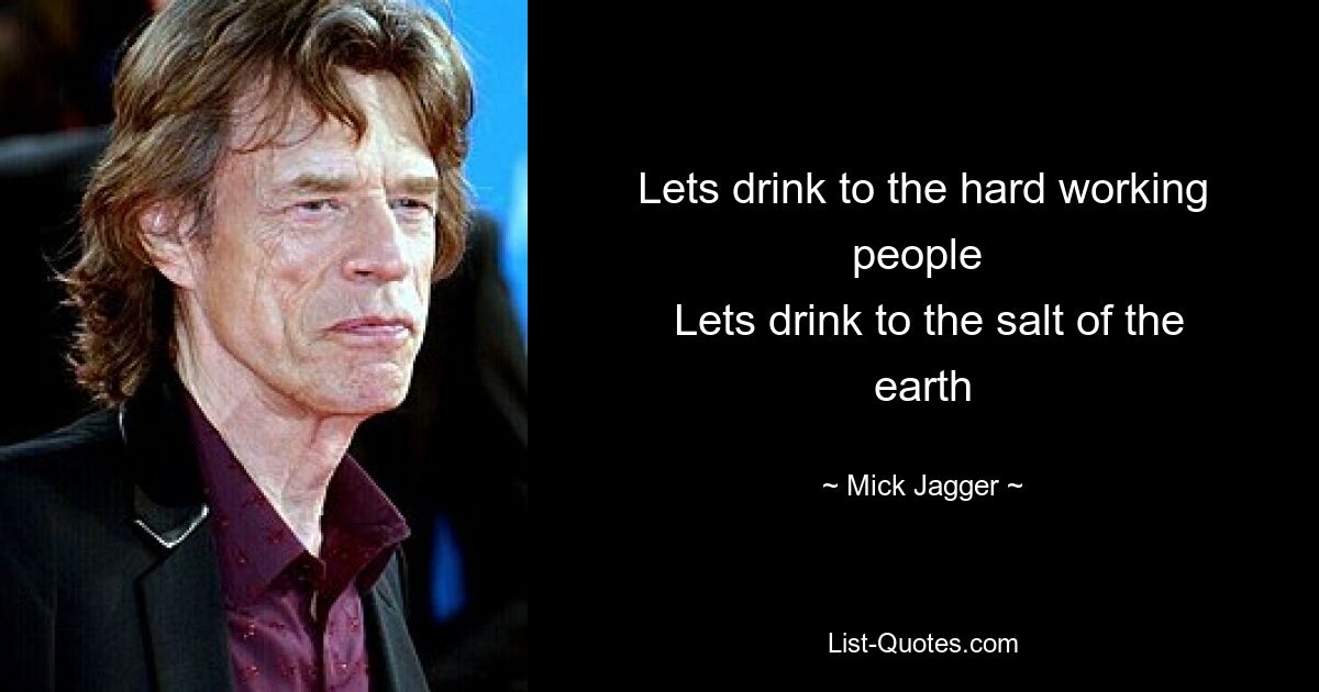 Lets drink to the hard working people 
 Lets drink to the salt of the earth — © Mick Jagger